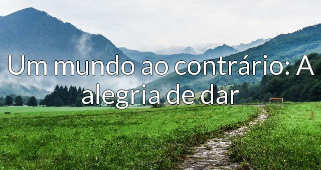 Mundo ao contrário a alegria de dar