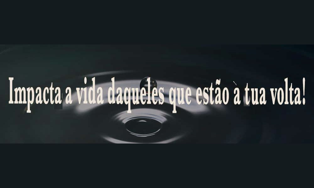 impacta a vida daqueles que estao a tua volta