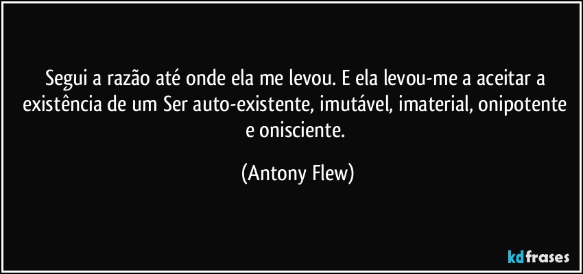 segui a razao ate onde ela me levou e ela levou me a aceitar a existencia de um ser antony flew frase 9914 9005